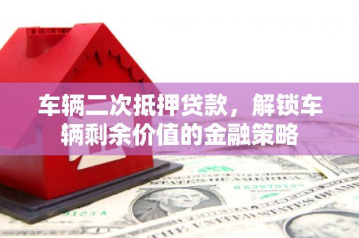 荣县车辆二次抵押贷款，解锁车辆剩余价值的金融策略