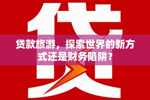 荣县贷款旅游，探索世界的新方式还是财务陷阱？